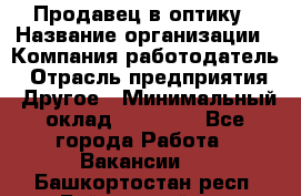 Продавец в оптику › Название организации ­ Компания-работодатель › Отрасль предприятия ­ Другое › Минимальный оклад ­ 16 000 - Все города Работа » Вакансии   . Башкортостан респ.,Баймакский р-н